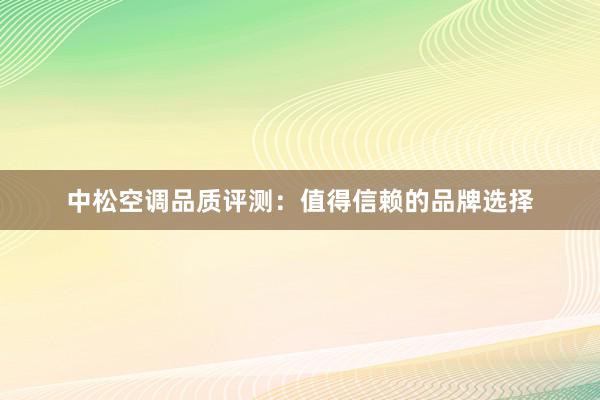 中松空调品质评测：值得信赖的品牌选择